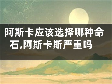 阿斯卡应该选择哪种命石,阿斯卡斯严重吗