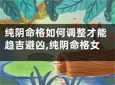 纯阴命格如何调整才能趋吉避凶,纯阴命格女