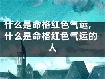 什么是命格红色气运,什么是命格红色气运的人