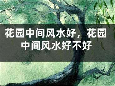 花园中间风水好，花园中间风水好不好