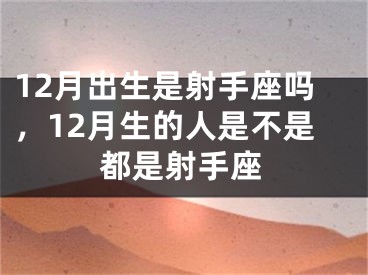 12月出生是射手座吗,12月生的人是不是都是射手座