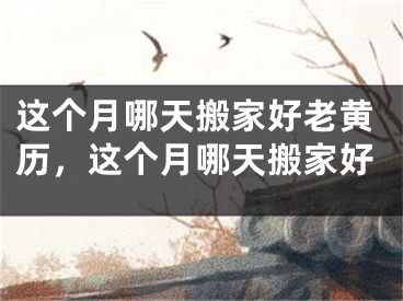 这个月哪天搬家好老黄历，这个月哪天搬家好