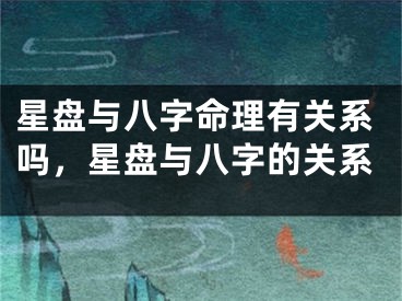 星盘与八字命理有关系吗，星盘与八字的关系
