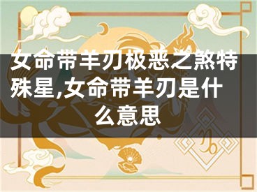 女命带羊刃极恶之煞特殊星,女命带羊刃是什么意思