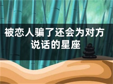 被恋人骗了还会为对方说话的星座