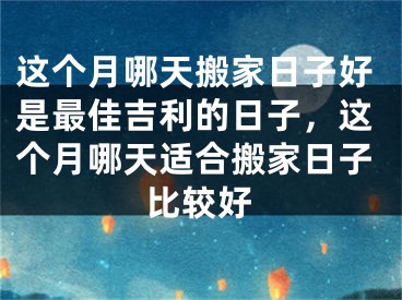 这个月哪天搬家日子好是最佳吉利的日子，这个月哪天适合搬家日子比较好