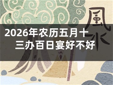 2026年农历五月十三办百日宴好不好