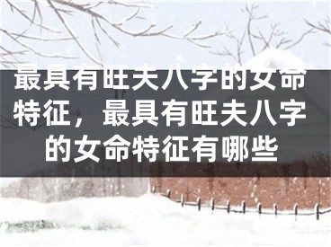 最具有旺夫八字的女命特征，最具有旺夫八字的女命特征有哪些