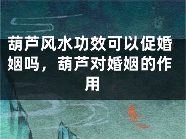 葫芦风水功效可以促婚姻吗，葫芦对婚姻的作用