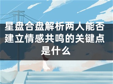 星盘合盘解析两人能否建立情感共鸣的关键点是什么