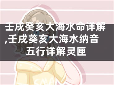 壬戌癸亥大海水命详解,壬戌葵亥大海水纳音五行详解灵匣