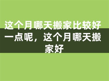 这个月哪天搬家比较好一点呢，这个月哪天搬家好