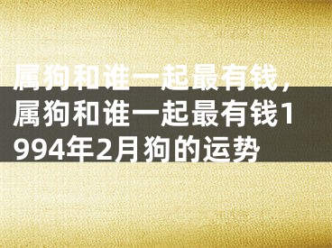 属狗和谁一起最有钱，属狗和谁一起最有钱1994年2月狗的运势