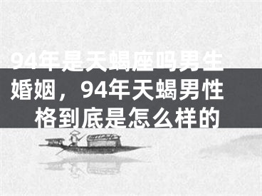 94年是天蝎座吗男生婚姻，94年天蝎男性格到底是怎么样的