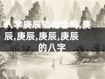 八字庚辰能相合吗,庚辰,庚辰,庚辰,庚辰的八字