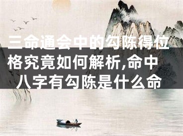 三命通会中的勾陈得位格究竟如何解析,命中八字有勾陈是什么命