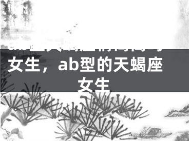 ab型天蝎座情商高吗女生，ab型的天蝎座女生