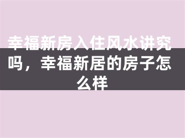 幸福新房入住风水讲究吗，幸福新居的房子怎么样