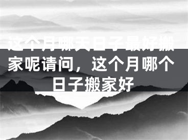 这个月哪天日子最好搬家呢请问，这个月哪个日子搬家好