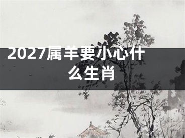 2027属羊要小心什么生肖