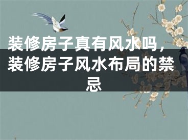 装修房子真有风水吗，装修房子风水布局的禁忌