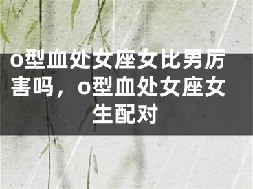 o型血处女座女比男厉害吗，o型血处女座女生配对
