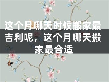 这个月哪天时候搬家最吉利呢，这个月哪天搬家最合适