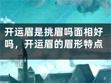 开运眉是挑眉吗面相好吗，开运眉的眉形特点