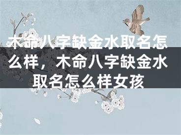 木命八字缺金水取名怎么样，木命八字缺金水取名怎么样女孩