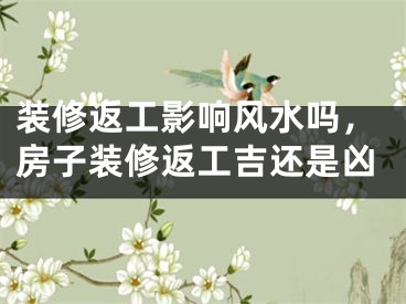装修返工影响风水吗，房子装修返工吉还是凶