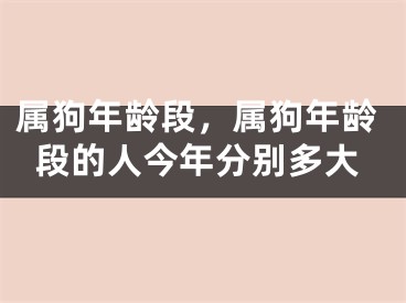 属狗年龄段，属狗年龄段的人今年分别多大