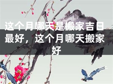 这个月哪天是搬家吉日最好，这个月哪天搬家好