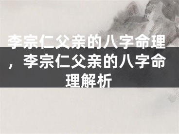 李宗仁父亲的八字命理，李宗仁父亲的八字命理解析