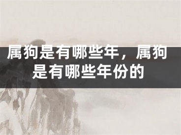 属狗是有哪些年，属狗是有哪些年份的