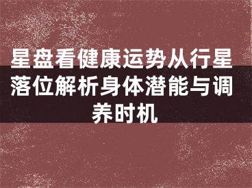 星盘看健康运势从行星落位解析身体潜能与调养时机