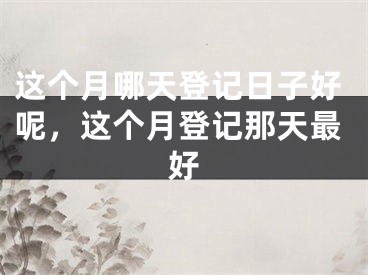 这个月哪天登记日子好呢,这个月登记那天最好