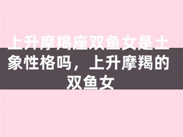 上升摩羯座双鱼女是土象性格吗，上升摩羯的双鱼女