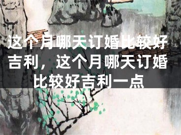 这个月哪天订婚比较好吉利，这个月哪天订婚比较好吉利一点
