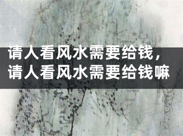 请人看风水需要给钱，请人看风水需要给钱嘛