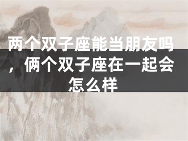 两个双子座能当朋友吗，俩个双子座在一起会怎么样
