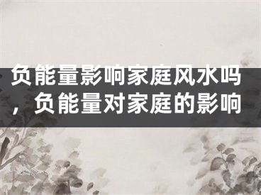 负能量影响家庭风水吗，负能量对家庭的影响