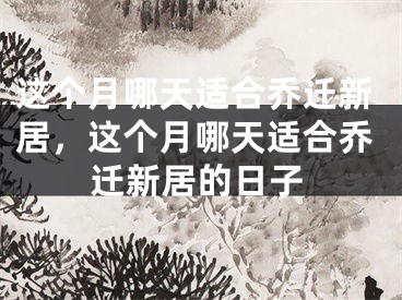 这个月哪天适合乔迁新居，这个月哪天适合乔迁新居的日子