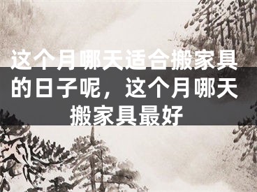 这个月哪天适合搬家具的日子呢，这个月哪天搬家具最好