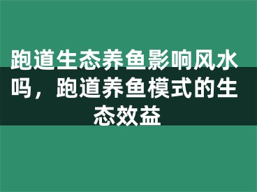 跑道生态养鱼影响风水吗，跑道养鱼模式的生态效益