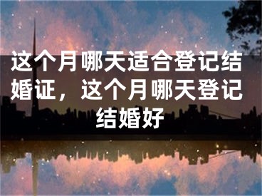 这个月哪天适合登记结婚证，这个月哪天登记结婚好