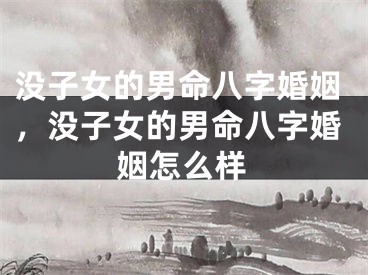 没子女的男命八字婚姻，没子女的男命八字婚姻怎么样