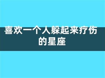 喜欢一个人躲起来疗伤的星座