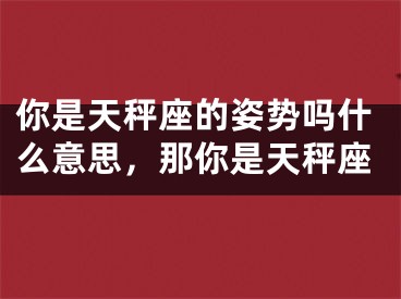 你是天秤座的姿势吗什么意思，那你是天秤座