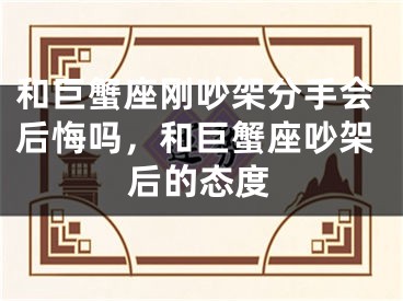 和巨蟹座刚吵架分手会后悔吗，和巨蟹座吵架后的态度