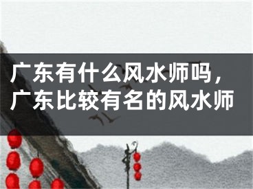 广东有什么风水师吗，广东比较有名的风水师